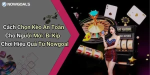 Cách Chọn Kèo An Toàn Cho Người Mới: Bí Kíp Chơi Hiệu Quả Từ Nowgoal