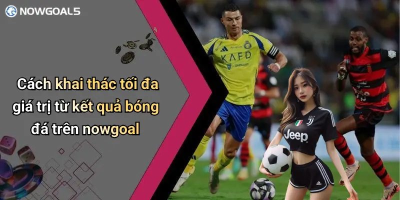 Cách khai thác tối đa giá trị từ kết quả bóng đá trên nowgoal