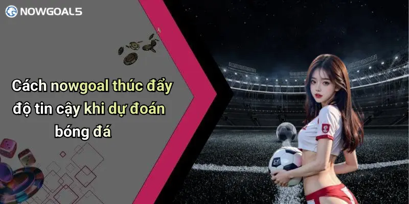 Cách nowgoal thúc đẩy độ tin cậy khi dự đoán bóng đá