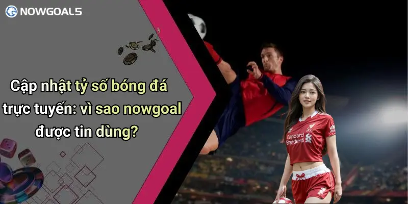 Cập nhật tỷ số bóng đá trực tuyến: vì sao nowgoal được tin dùng?