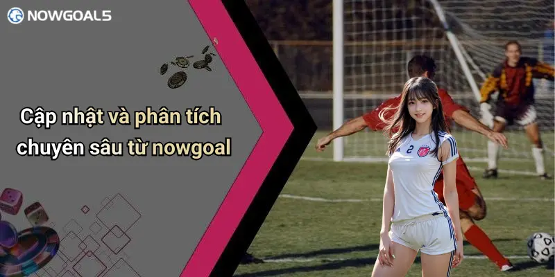 Cập nhật và phân tích chuyên sâu từ nowgoal