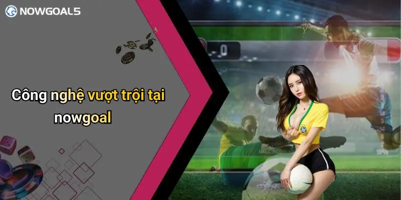 Công nghệ vượt trội tại nowgoal