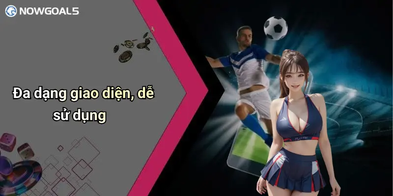 Đa dạng giao diện, dễ sử dụng