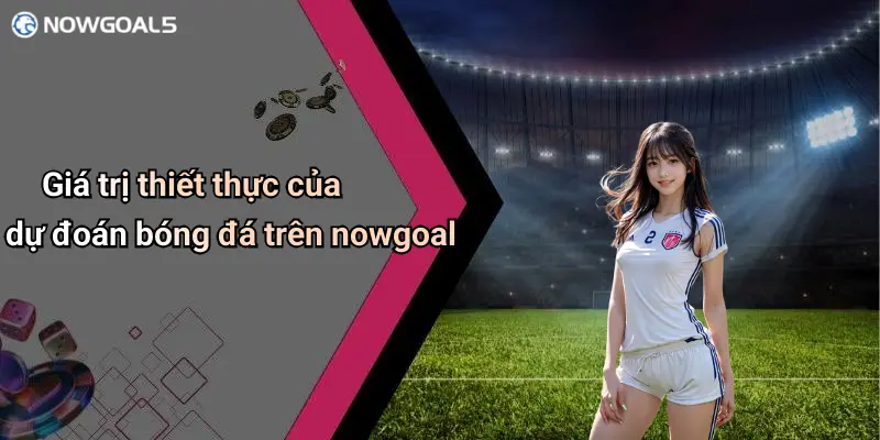 Giá trị thiết thực của dự đoán bóng đá trên nowgoal