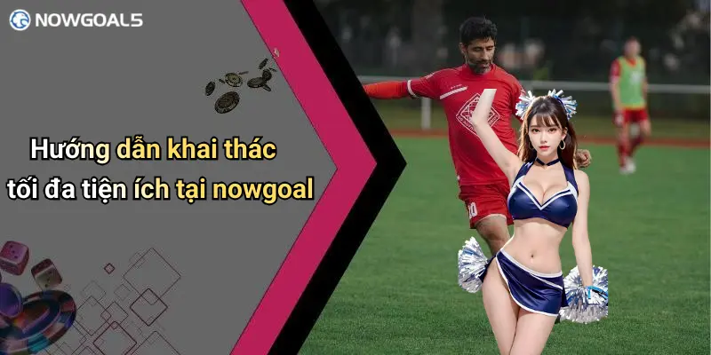 Hướng dẫn khai thác tối đa tiện ích tại nowgoal