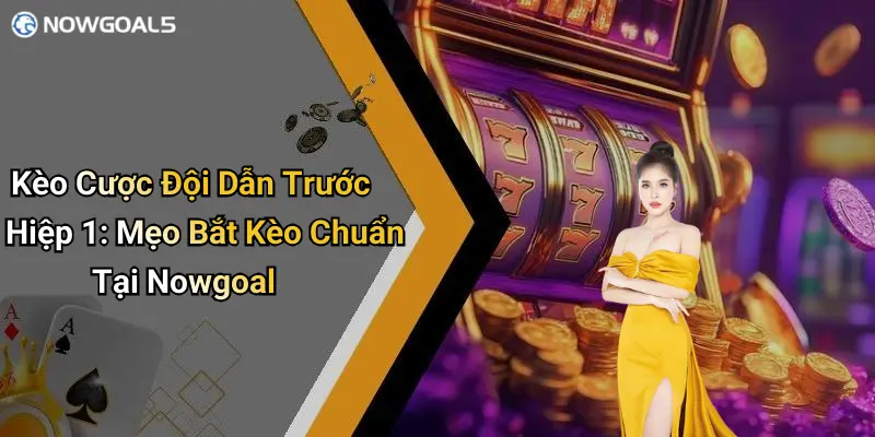 Kèo Cược Đội Dẫn Trước Hiệp 1: Mẹo Bắt Kèo Chuẩn Tại Nowgoal