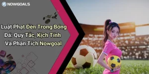 Luật Phạt Đền Trong Bóng Đá: Quy Tắc, Kịch Tính Và Phân Tích Nowgoal