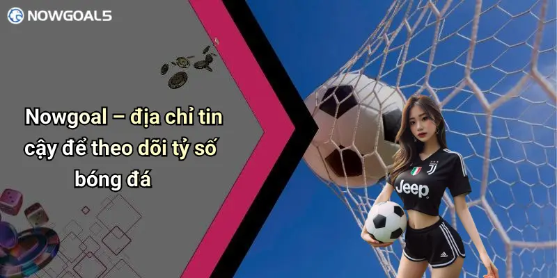 Nowgoal – địa chỉ tin cậy để theo dõi tỷ số bóng đá