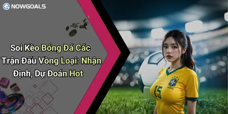 Soi Kèo Bóng Đá Các Trận Đấu Vòng Loại: Nhận Định, Dự Đoán Hot