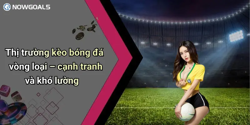 Thị trường kèo bóng đá vòng loại – cạnh tranh và khó lường