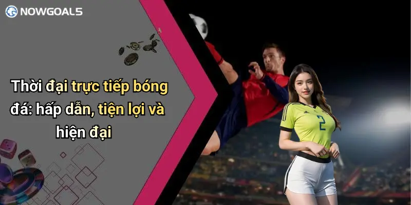 Thời đại trực tiếp bóng đá: hấp dẫn, tiện lợi và hiện đại