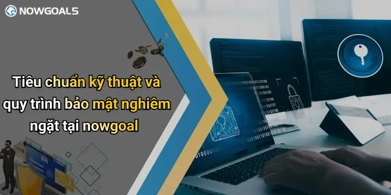 Tiêu chuẩn kỹ thuật và quy trình bảo mật nghiêm ngặt tại nowgoal