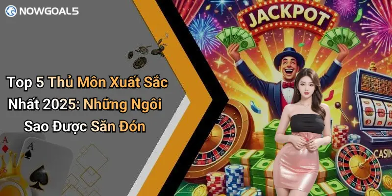 Top 5 Thủ Môn Xuất Sắc Nhất 2025: Những Ngôi Sao Được Săn Đón