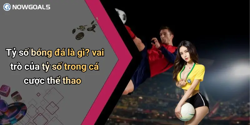 Tỷ số bóng đá là gì? vai trò của tỷ số trong cá cược thể thao