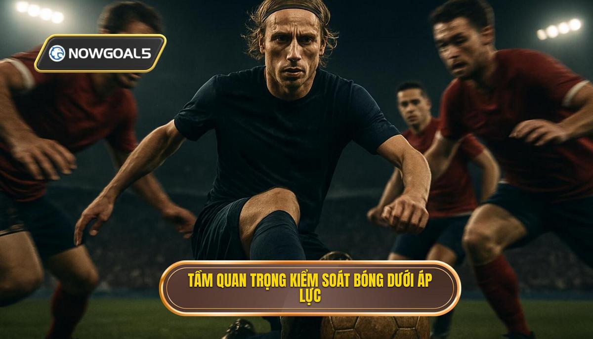 Tầm quan trọng chiến thuật của việc kiểm soát bóng dưới áp lực