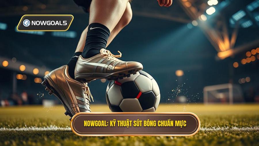 Nowgoal_ Kỹ thuật sút bóng chuẩn mực